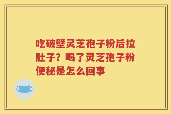 吃破壁灵芝孢子粉后拉肚子？喝了灵芝孢子粉便秘是怎么回事