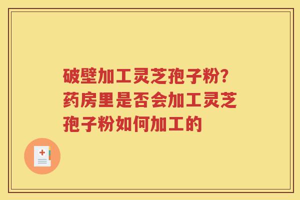 破壁加工灵芝孢子粉？药房里是否会加工灵芝孢子粉如何加工的