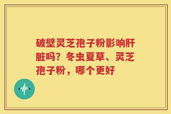 破壁灵芝孢子粉影响肝脏吗？冬虫夏草、灵芝孢子粉，哪个更好