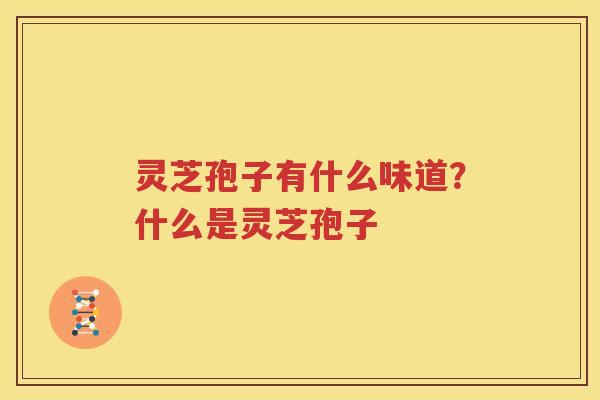 灵芝孢子有什么味道？什么是灵芝孢子