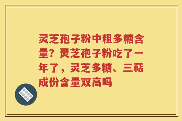 灵芝孢子粉中粗多糖含量？灵芝孢子粉吃了一年了，灵芝多糖、三萜成份含量双高吗