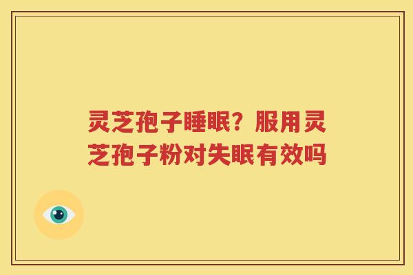 灵芝孢子睡眠？服用灵芝孢子粉对失眠有效吗