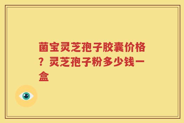 菌宝灵芝孢子胶囊价格？灵芝孢子粉多少钱一盒