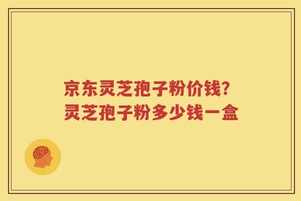 京东灵芝孢子粉价钱？灵芝孢子粉多少钱一盒
