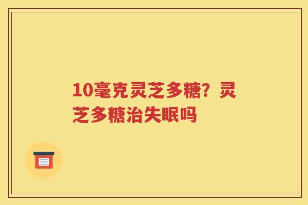 10毫克灵芝多糖？灵芝多糖治失眠吗