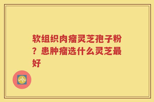 软组织肉瘤灵芝孢子粉？患肿瘤选什么灵芝最好