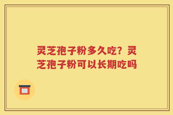 灵芝孢子粉多久吃？灵芝孢子粉可以长期吃吗
