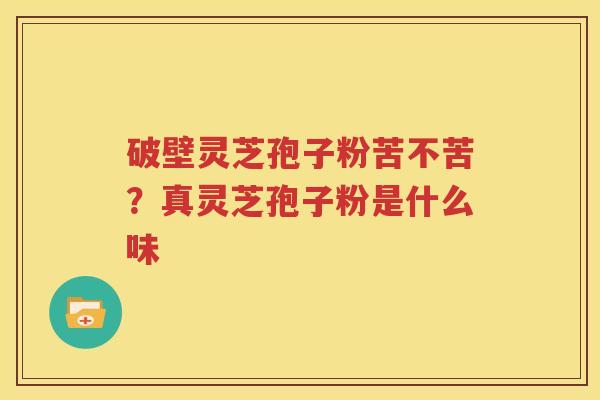 破壁灵芝孢子粉苦不苦？真灵芝孢子粉是什么味