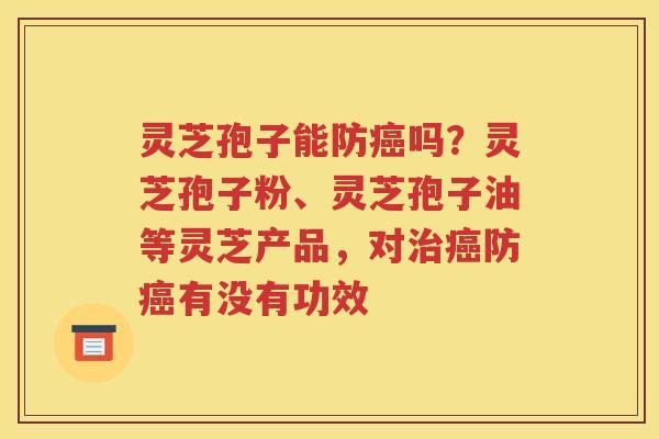灵芝孢子能防癌吗？灵芝孢子粉、灵芝孢子油等灵芝产品，对治癌防癌有没有功效