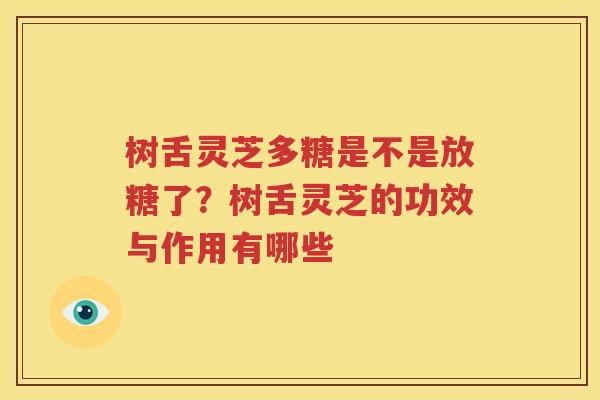 树舌灵芝多糖是不是放糖了？树舌灵芝的功效与作用有哪些