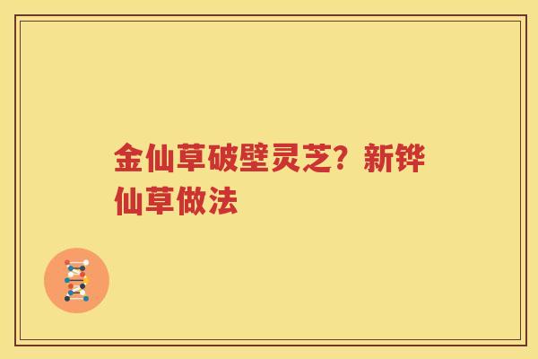 金仙草破壁灵芝？新铧仙草做法
