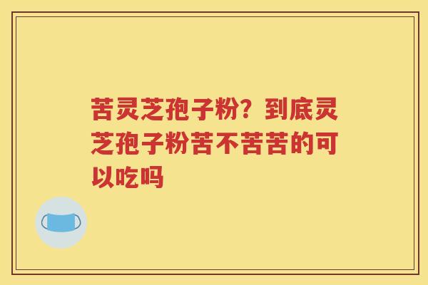 苦灵芝孢子粉？到底灵芝孢子粉苦不苦苦的可以吃吗