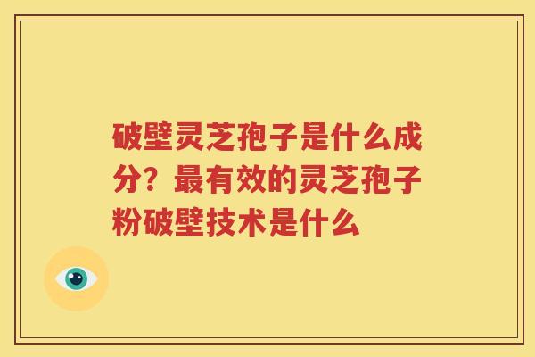 破壁灵芝孢子是什么成分？最有效的灵芝孢子粉破壁技术是什么
