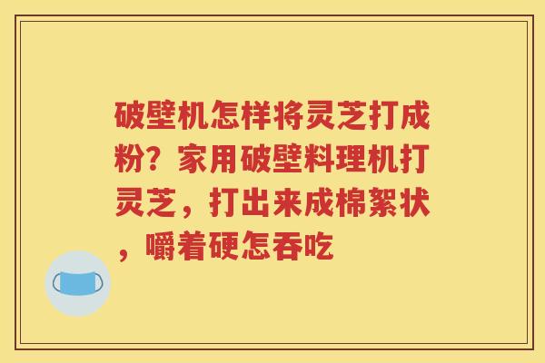 破壁机怎样将灵芝打成粉？家用破壁料理机打灵芝，打出来成棉絮状，嚼着硬怎吞吃
