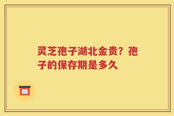 灵芝孢子湖北金贵？孢子的保存期是多久