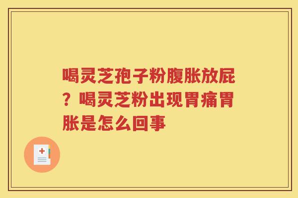 喝灵芝孢子粉腹胀放屁？喝灵芝粉出现胃痛胃胀是怎么回事