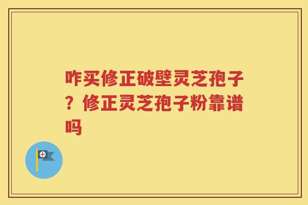 咋买修正破壁灵芝孢子？修正灵芝孢子粉靠谱吗