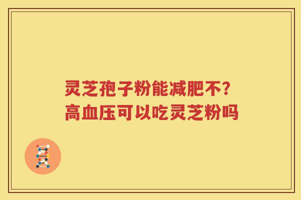 灵芝孢子粉能减肥不？高血压可以吃灵芝粉吗