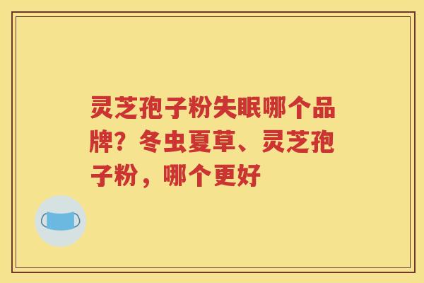 灵芝孢子粉失眠哪个品牌？冬虫夏草、灵芝孢子粉，哪个更好