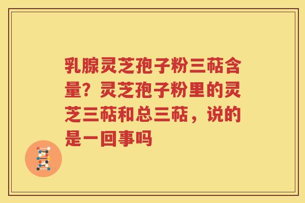 乳腺灵芝孢子粉三萜含量？灵芝孢子粉里的灵芝三萜和总三萜，说的是一回事吗