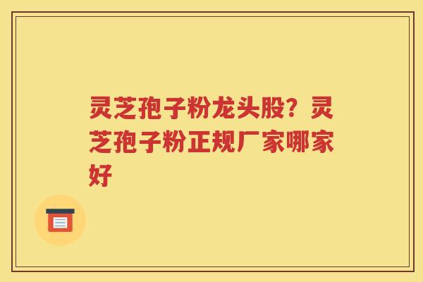 灵芝孢子粉龙头股？灵芝孢子粉正规厂家哪家好