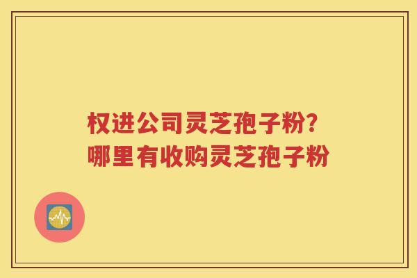 权进公司灵芝孢子粉？哪里有收购灵芝孢子粉