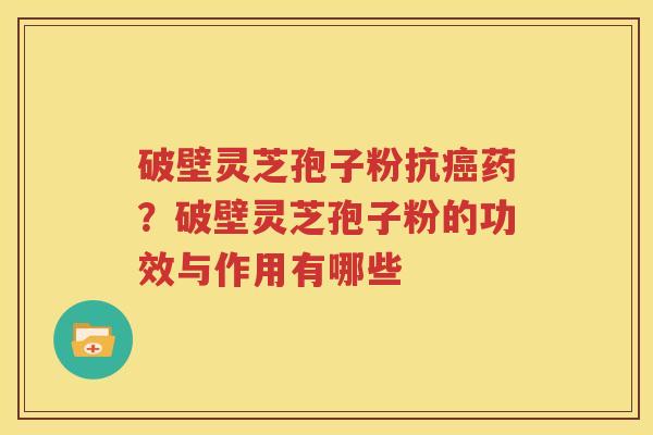 破壁灵芝孢子粉抗癌药？破壁灵芝孢子粉的功效与作用有哪些
