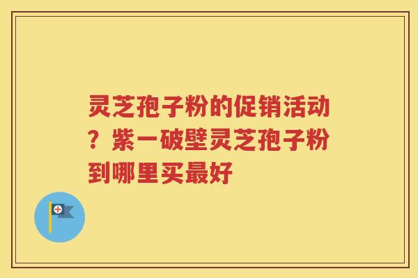 灵芝孢子粉的促销活动？紫一破壁灵芝孢子粉到哪里买最好