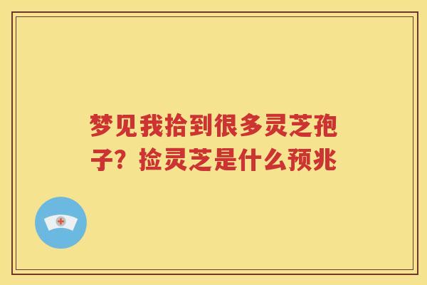 梦见我拾到很多灵芝孢子？捡灵芝是什么预兆