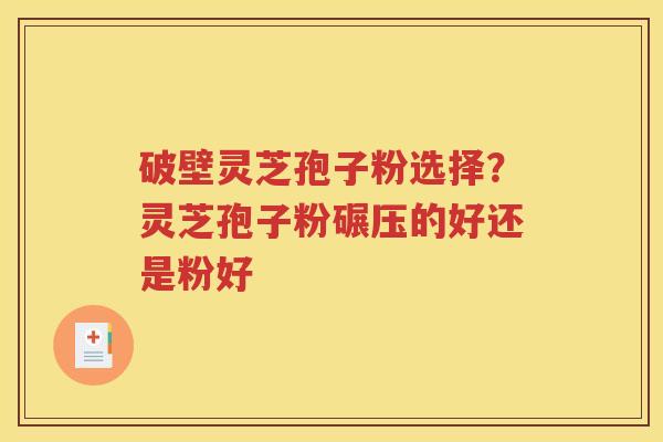 破壁灵芝孢子粉选择？灵芝孢子粉碾压的好还是粉好
