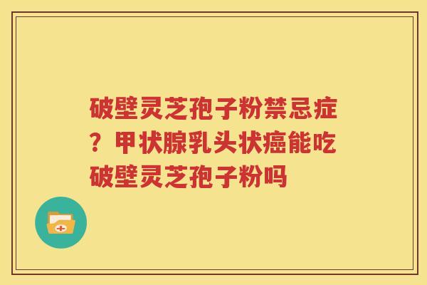 破壁灵芝孢子粉禁忌症？甲状腺乳头状癌能吃破壁灵芝孢子粉吗