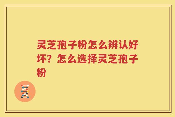 灵芝孢子粉怎么辨认好坏？怎么选择灵芝孢子粉