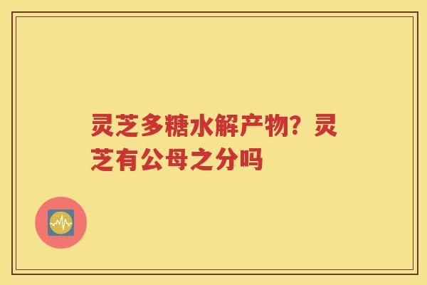 灵芝多糖水解产物？灵芝有公母之分吗
