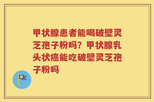 甲状腺患者能喝破壁灵芝孢子粉吗？甲状腺乳头状癌能吃破壁灵芝孢子粉吗