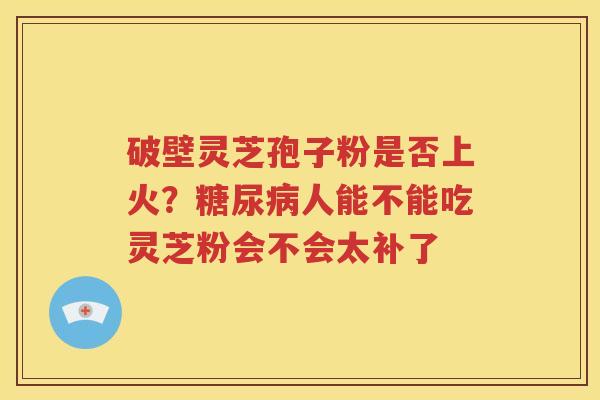 破壁灵芝孢子粉是否上火？糖尿病人能不能吃灵芝粉会不会太补了