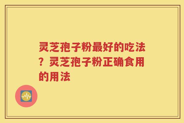 灵芝孢子粉最好的吃法？灵芝孢子粉正确食用的用法