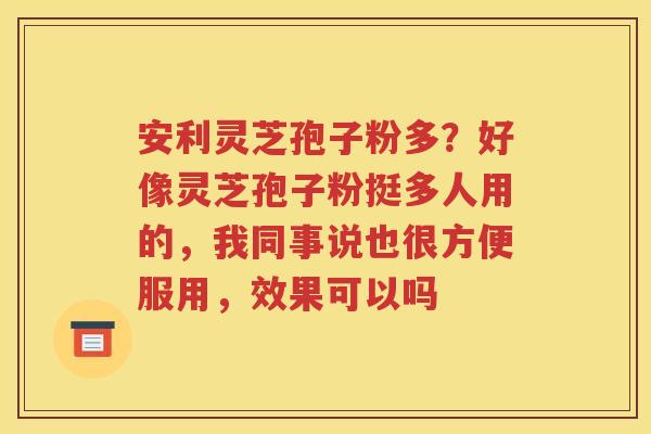安利灵芝孢子粉多？好像灵芝孢子粉挺多人用的，我同事说也很方便服用，效果可以吗