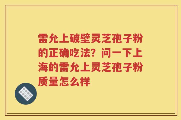 雷允上破壁灵芝孢子粉的正确吃法？问一下上海的雷允上灵芝孢子粉质量怎么样