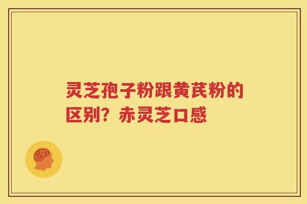 灵芝孢子粉跟黄芪粉的区别？赤灵芝口感