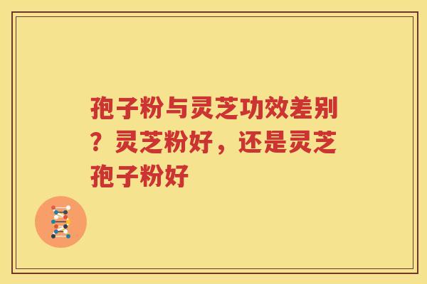 孢子粉与灵芝功效差别？灵芝粉好，还是灵芝孢子粉好