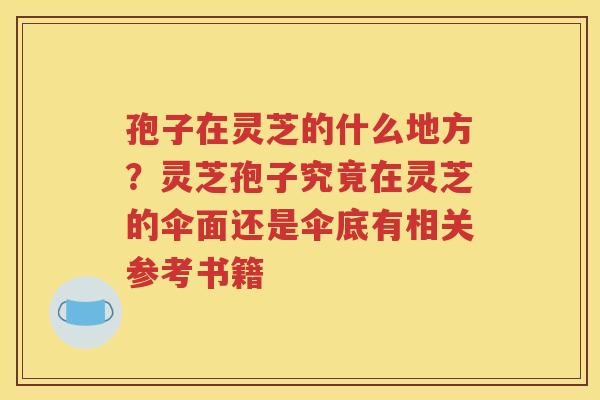 孢子在灵芝的什么地方？灵芝孢子究竟在灵芝的伞面还是伞底有相关参考书籍
