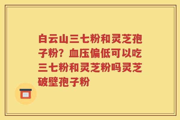 白云山三七粉和灵芝孢子粉？血压偏低可以吃三七粉和灵芝粉吗灵芝破壁孢子粉