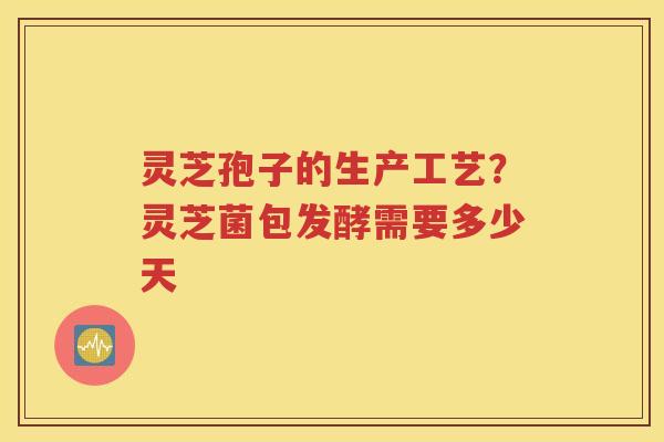 灵芝孢子的生产工艺？灵芝菌包发酵需要多少天