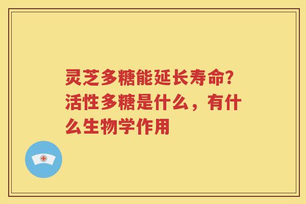 灵芝多糖能延长寿命？活性多糖是什么，有什么生物学作用