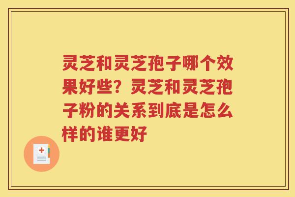 灵芝和灵芝孢子哪个效果好些？灵芝和灵芝孢子粉的关系到底是怎么样的谁更好