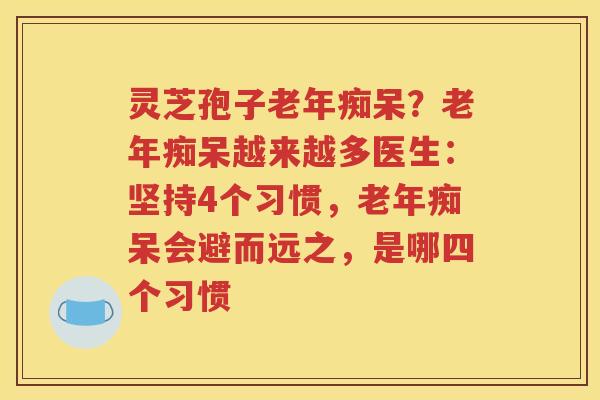 灵芝孢子老年痴呆？老年痴呆越来越多医生：坚持4个习惯，老年痴呆会避而远之，是哪四个习惯