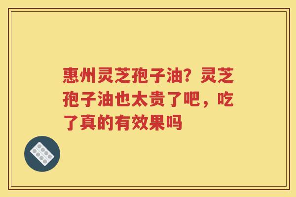 惠州灵芝孢子油？灵芝孢子油也太贵了吧，吃了真的有效果吗