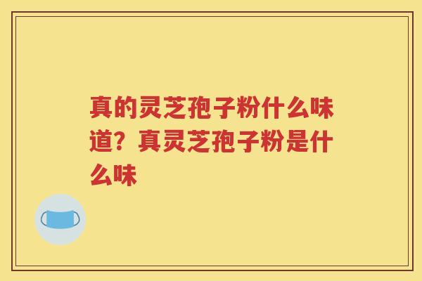真的灵芝孢子粉什么味道？真灵芝孢子粉是什么味