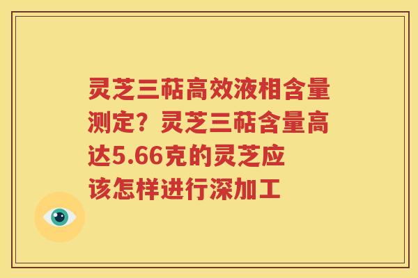灵芝三萜高效液相含量测定？灵芝三萜含量高达5.66克的灵芝应该怎样进行深加工