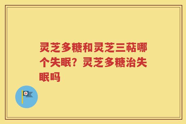 灵芝多糖和灵芝三萜哪个失眠？灵芝多糖治失眠吗